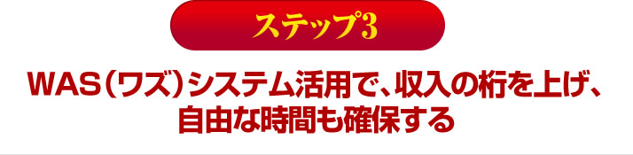 ＷＡＳ（ワズ）システム活用で、収入の桁を上げ、自由な時間も確保する 