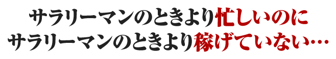 サラリーマンのときより忙しいのにサラリーマンのときより稼げていない…