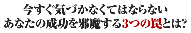 今すぐ気づかなくてはならないあなたの成功を邪魔する３つの罠とは？ 