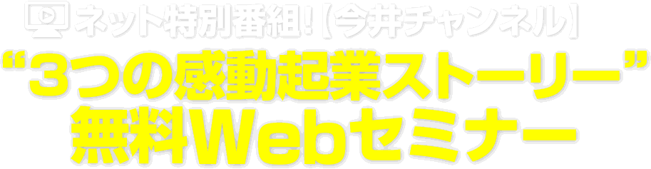 ネット特別番組！【今井チャンネル】３つの感動起業ストーリー無料Webセミナー